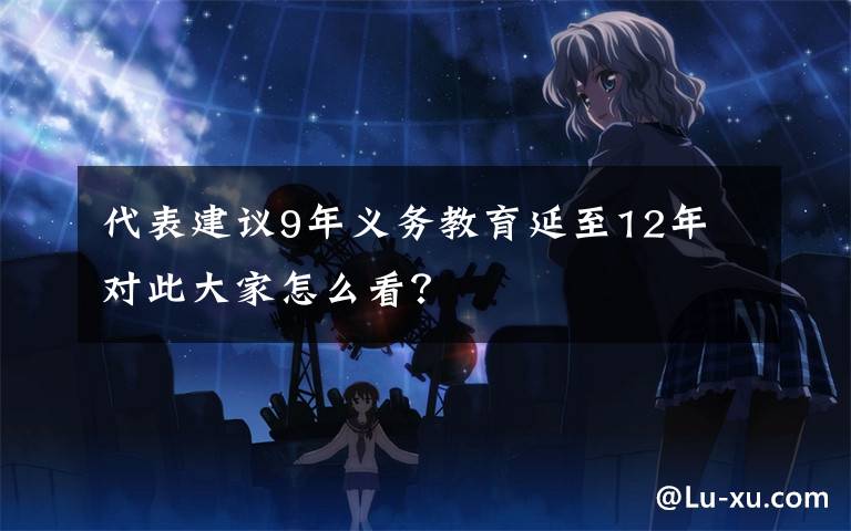 代表建議9年義務(wù)教育延至12年 對此大家怎么看？