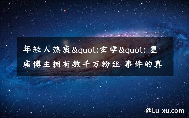 年輕人熱衷"玄學(xué)" 星座博主擁有數(shù)千萬粉絲 事件的真相是什么？