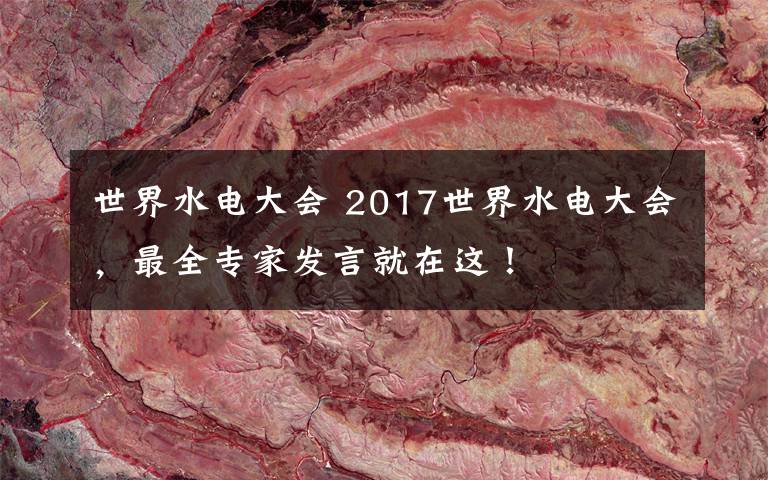 世界水電大會 2017世界水電大會，最全專家發(fā)言就在這！