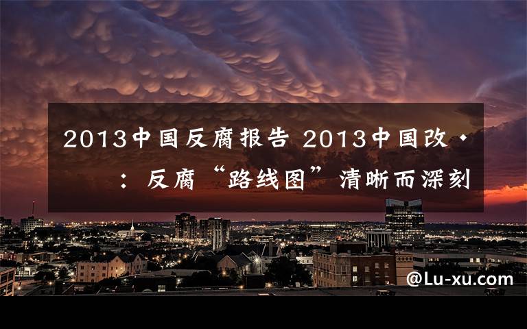 2013中國反腐報告 2013中國改·變：反腐“路線圖”清晰而深刻