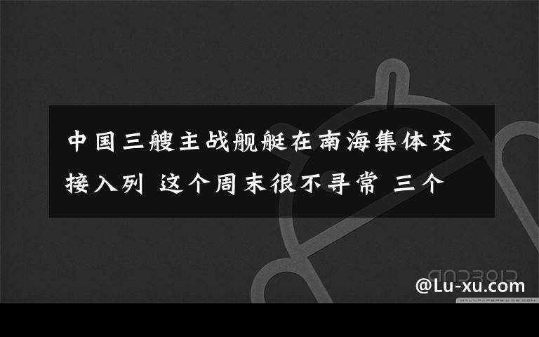 中國(guó)三艘主戰(zhàn)艦艇在南海集體交接入列 這個(gè)周末很不尋常 三個(gè)壞消息和三個(gè)好消息！