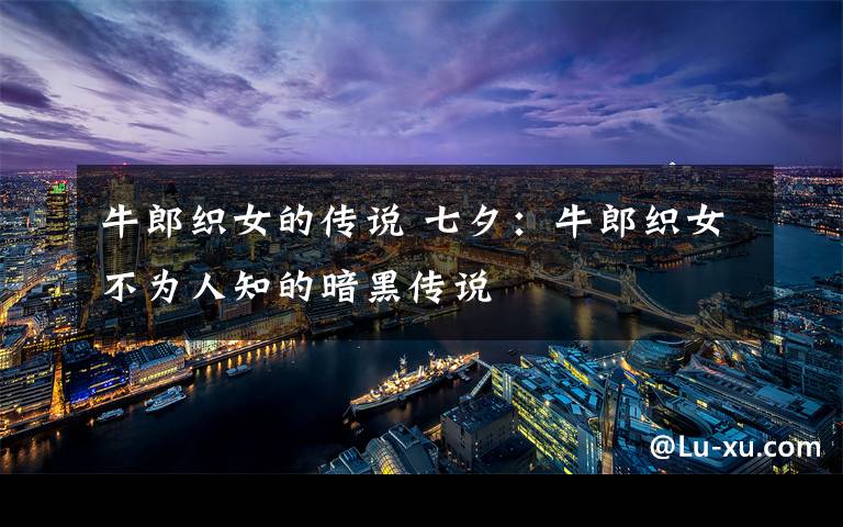 牛郎織女的傳說 七夕：牛郎織女不為人知的暗黑傳說