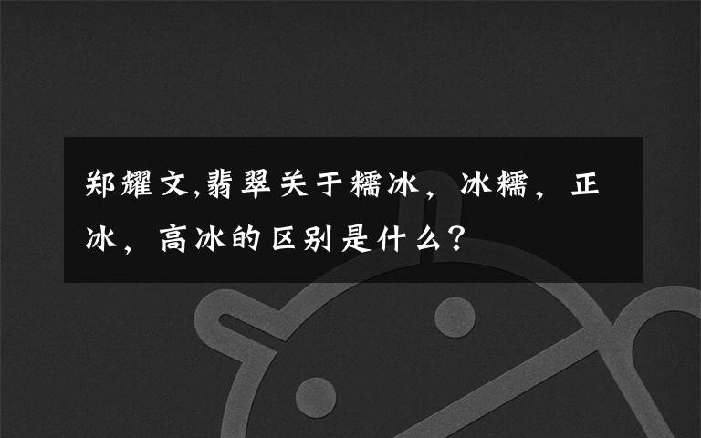 鄭耀文,翡翠關(guān)于糯冰，冰糯，正冰，高冰的區(qū)別是什么？