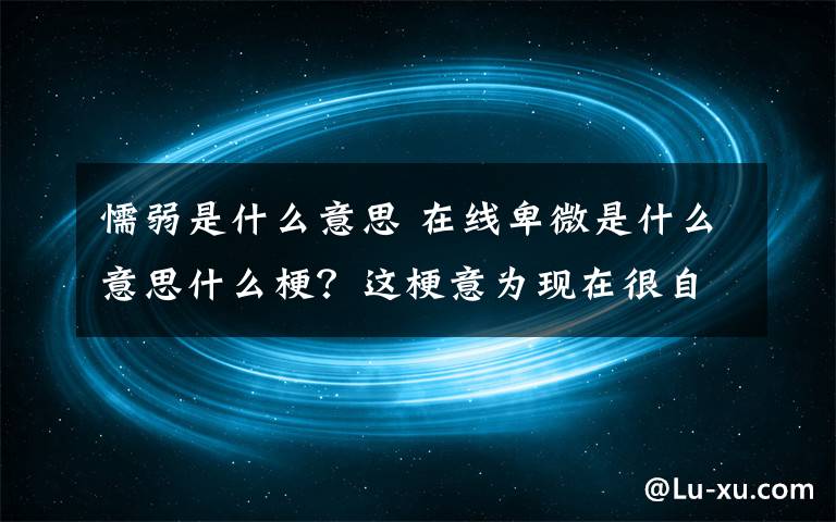 懦弱是什么意思 在線卑微是什么意思什么梗？這梗意為現(xiàn)在很自卑、膽小、懦弱