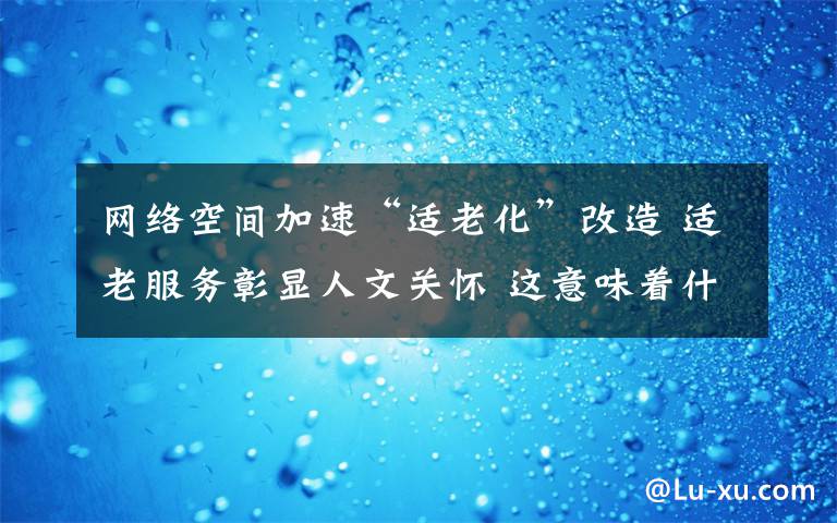 網(wǎng)絡空間加速“適老化”改造 適老服務彰顯人文關懷 這意味著什么?