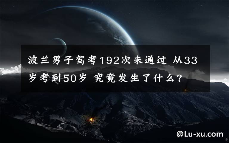 波蘭男子駕考192次未通過 從33歲考到50歲 究竟發(fā)生了什么?