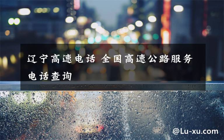 遼寧高速電話 全國高速公路服務(wù)電話查詢