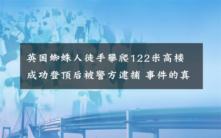 英國(guó)蜘蛛人徒手攀爬122米高樓 成功登頂后被警方逮捕 事件的真相是什么？