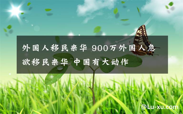 外國人移民來華 900萬外國人急欲移民來華 中國有大動作