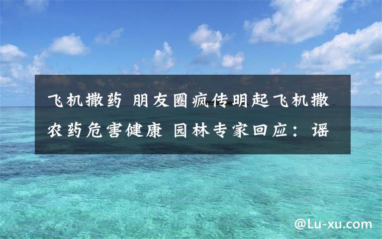 飛機撒藥 朋友圈瘋傳明起飛機撒農(nóng)藥危害健康 園林專家回應：謠言 從不用飛機撒藥