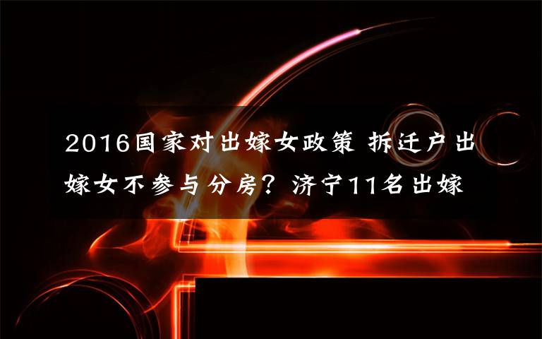 2016國家對出嫁女政策 拆遷戶出嫁女不參與分房？濟(jì)寧11名出嫁女告贏省市兩級政府