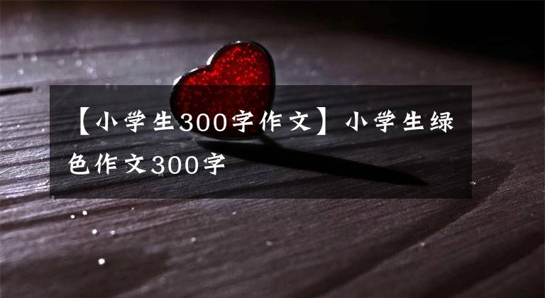 【小學(xué)生300字作文】小學(xué)生綠色作文300字