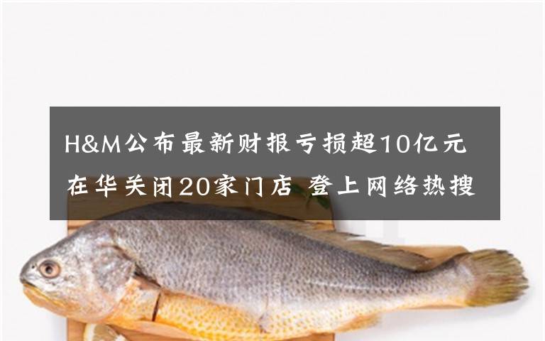 H&M公布最新財報虧損超10億元 在華關(guān)閉20家門店 登上網(wǎng)絡(luò)熱搜了！