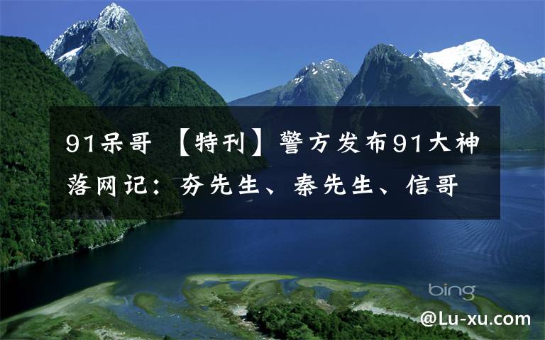 91呆哥 【特刊】警方發(fā)布91大神落網(wǎng)記：夯先生、秦先生、信哥、倉木C仔、呆哥