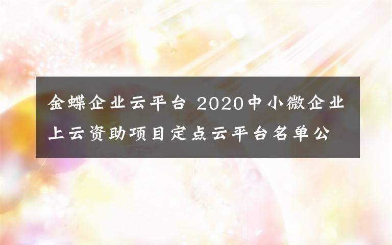 金蝶企業(yè)云平臺 2020中小微企業(yè)上云資助項目定點云平臺名單公示 華為金蝶等6家單位入選