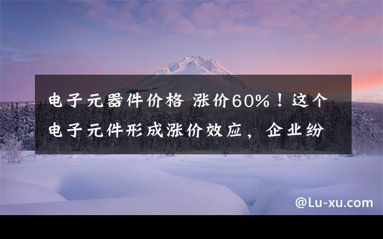 電子元器件價格 漲價60%！這個電子元件形成漲價效應(yīng)，企業(yè)紛紛發(fā)出漲價通知