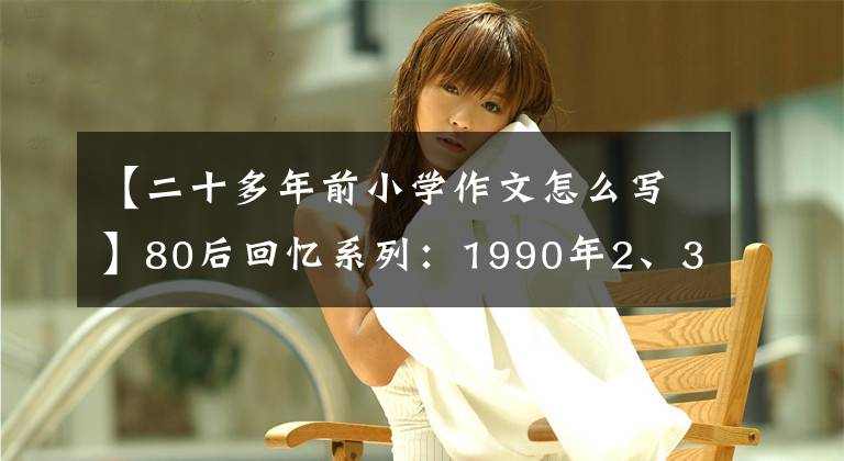 【二十多年前小學作文怎么寫】80后回憶系列：1990年2、3年級小學生的日常