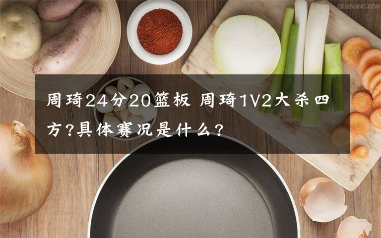 周琦24分20籃板 周琦1V2大殺四方?具體賽況是什么?