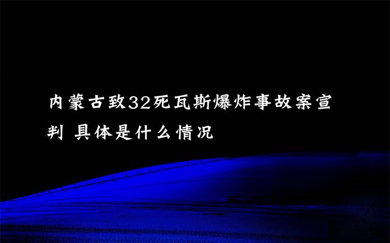 內(nèi)蒙古致32死瓦斯爆炸事故案宣判 具體是什么情況