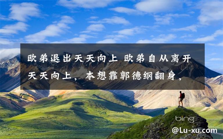 歐弟退出天天向上 歐弟自從離開天天向上，本想靠郭德綱翻身，現(xiàn)在過成這樣