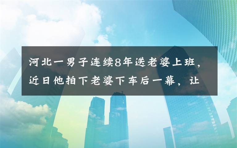 河北一男子連續(xù)8年送老婆上班，近日他拍下老婆下車后一幕，讓網(wǎng)友瞬間不淡定了。