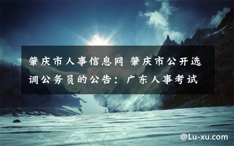 肇慶市人事信息網(wǎng) 肇慶市公開選調(diào)公務員的公告：廣東人事考試網(wǎng)