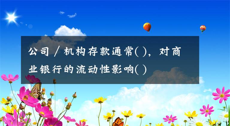 公司／機(jī)構(gòu)存款通常( )，對(duì)商業(yè)銀行的流動(dòng)性影響( )