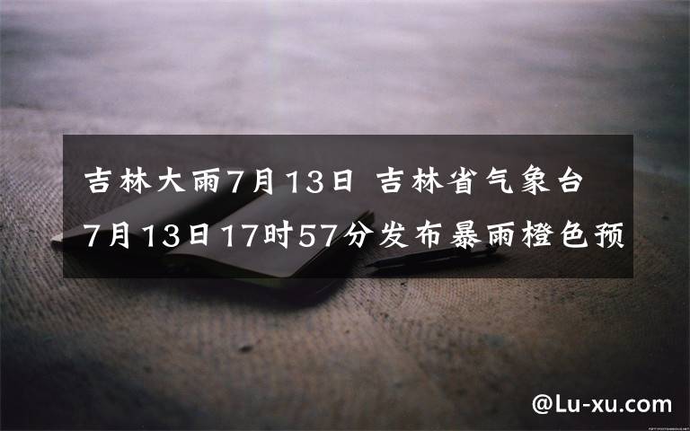 吉林大雨7月13日 吉林省氣象臺(tái)7月13日17時(shí)57分發(fā)布暴雨橙色預(yù)警