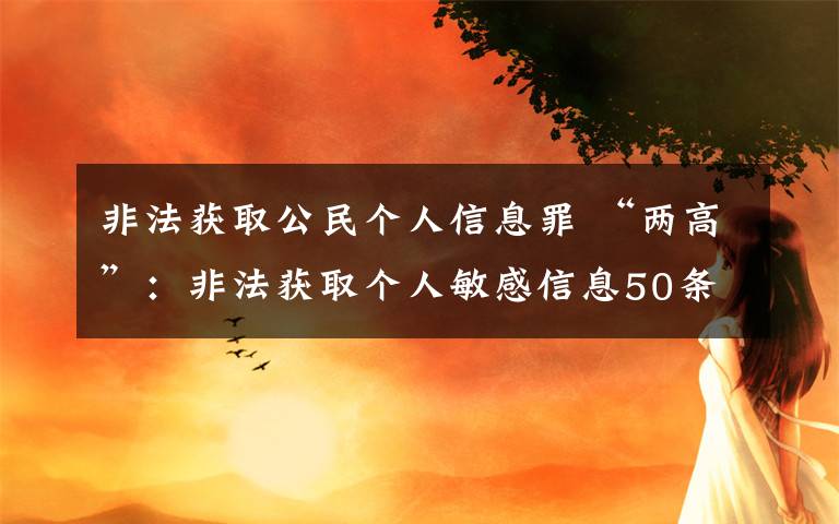 非法獲取公民個人信息罪 “兩高”：非法獲取個人敏感信息50條即可入罪