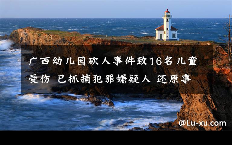 廣西幼兒園砍人事件致16名兒童受傷 已抓捕犯罪嫌疑人 還原事發(fā)經(jīng)過及背后原因！