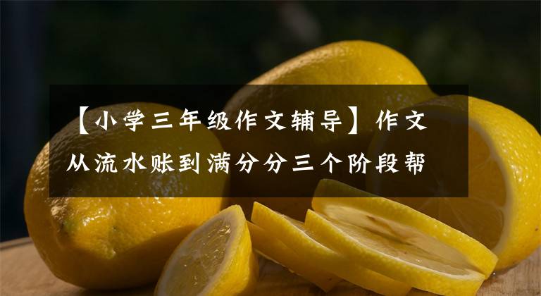 【小學(xué)三年級(jí)作文輔導(dǎo)】作文從流水賬到滿分分三個(gè)階段幫助孩子晉升，方法簡(jiǎn)單效果明顯