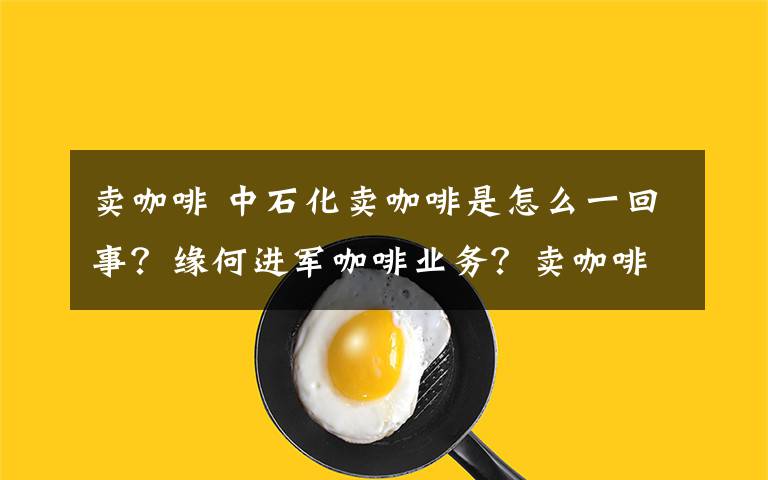 賣咖啡 中石化賣咖啡是怎么一回事？緣何進(jìn)軍咖啡業(yè)務(wù)？賣咖啡已不是第一次