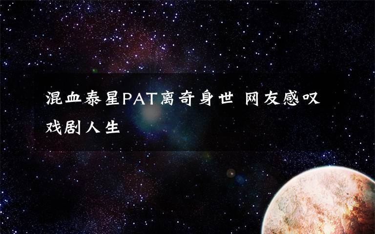 混血泰星PAT離奇身世 網(wǎng)友感嘆戲劇人生