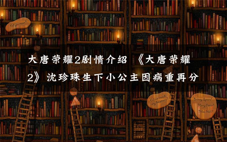 大唐榮耀2劇情介紹 《大唐榮耀2》沈珍珠生下小公主因病重再分離 大結(jié)局及分集劇情介紹