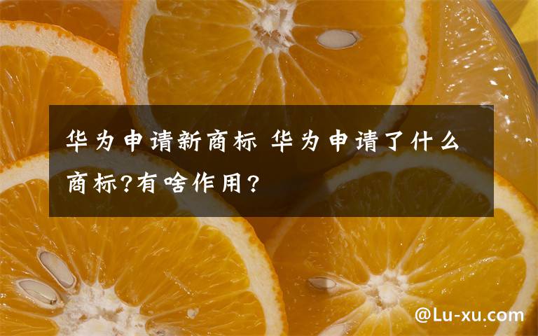 華為申請(qǐng)新商標(biāo) 華為申請(qǐng)了什么商標(biāo)?有啥作用?