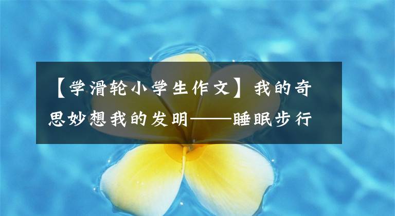 【學滑輪小學生作文】我的奇思妙想我的發(fā)明——睡眠步行畫400字作文。