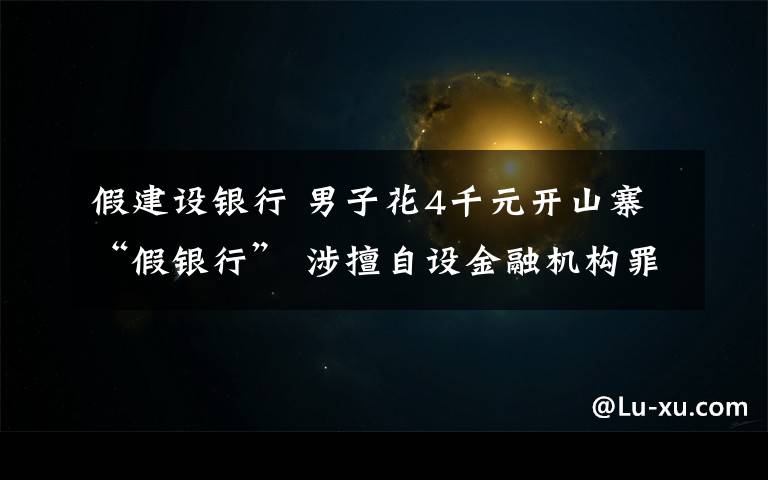 假建設(shè)銀行 男子花4千元開山寨“假銀行” 涉擅自設(shè)金融機(jī)構(gòu)罪
