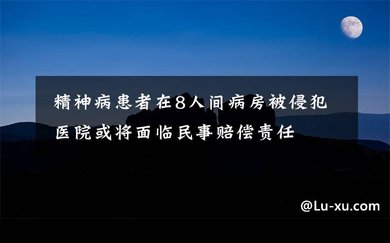  精神病患者在8人間病房被侵犯 醫(yī)院或?qū)⒚媾R民事賠償責(zé)任