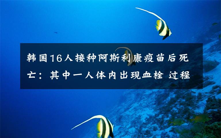 韓國16人接種阿斯利康疫苗后死亡：其中一人體內(nèi)出現(xiàn)血栓 過程真相詳細揭秘！