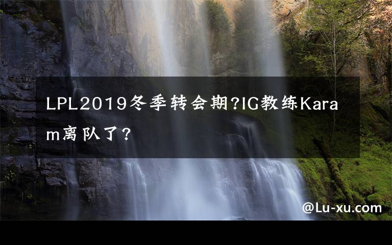 LPL2019冬季轉(zhuǎn)會(huì)期?IG教練Karam離隊(duì)了?