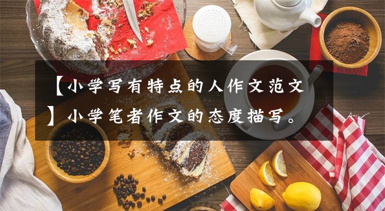 【小學(xué)寫有特點(diǎn)的人作文范文】小學(xué)筆者作文的態(tài)度描寫。