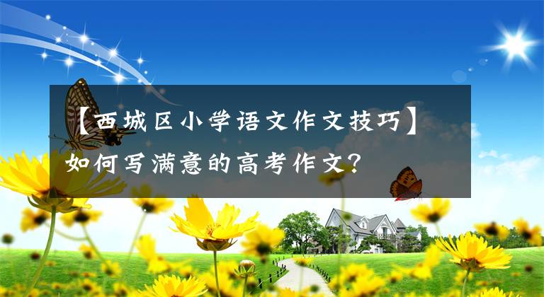 【西城區(qū)小學(xué)語文作文技巧】如何寫滿意的高考作文？