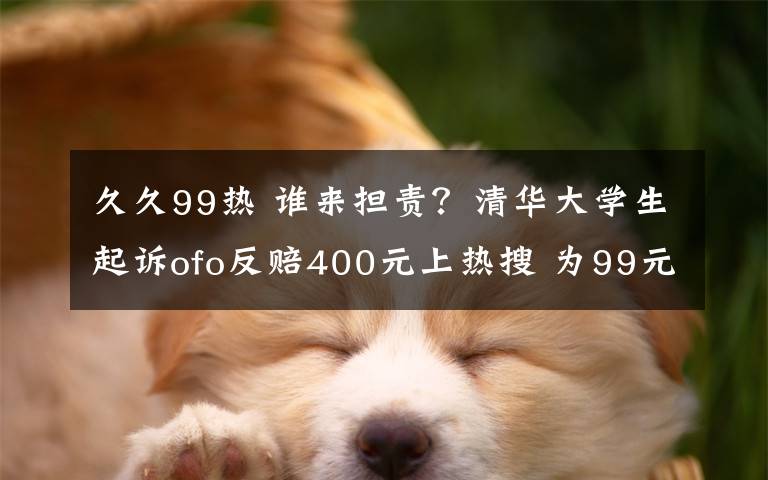 久久99熱 誰來擔(dān)責(zé)？清華大學(xué)生起訴ofo反賠400元上熱搜 為99元押金搭上400元