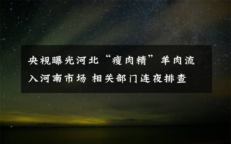 央視曝光河北“瘦肉精”羊肉流入河南市場 相關(guān)部門連夜排查 具體是啥情況?
