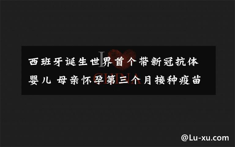 西班牙誕生世界首個(gè)帶新冠抗體嬰兒 母親懷孕第三個(gè)月接種疫苗 事情的詳情始末是怎么樣了！