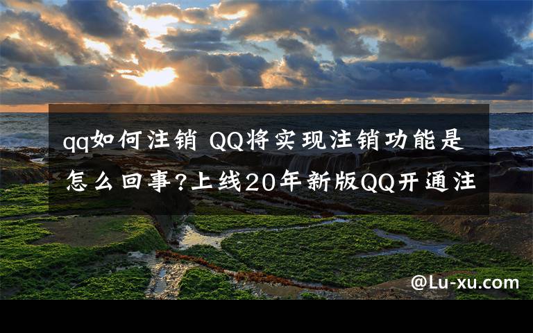 qq如何注銷 QQ將實(shí)現(xiàn)注銷功能是怎么回事?上線20年新版QQ開通注銷功能