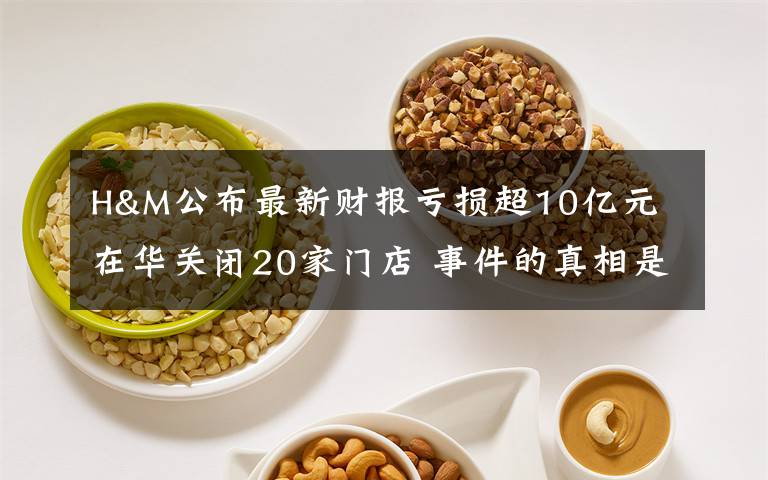 H&M公布最新財(cái)報(bào)虧損超10億元 在華關(guān)閉20家門店 事件的真相是什么？