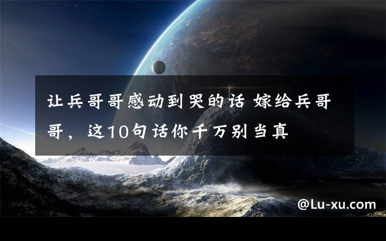 讓兵哥哥感動到哭的話 嫁給兵哥哥，這10句話你千萬別當真