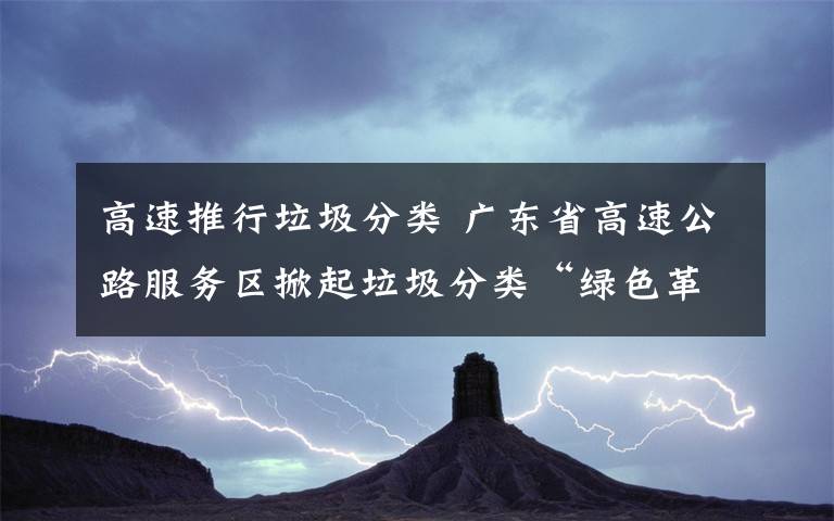 高速推行垃圾分類 廣東省高速公路服務區(qū)掀起垃圾分類“綠色革命”