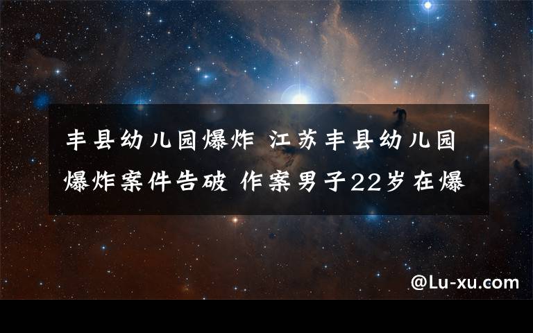 豐縣幼兒園爆炸 江蘇豐縣幼兒園爆炸案件告破 作案男子22歲在爆炸中身亡